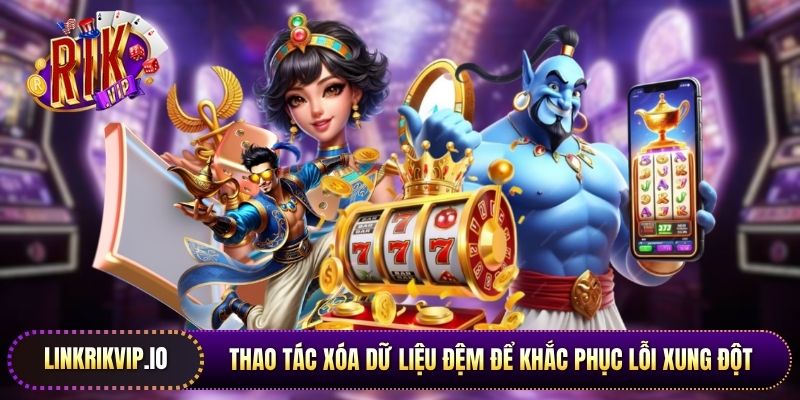 Thao tác xóa dữ liệu đệm để khắc phục lỗi xung đột phần mềm ứng dụng