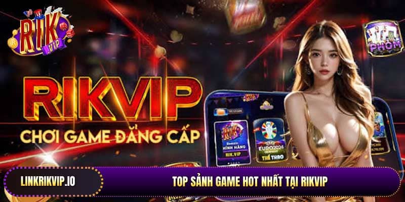 Top sảnh game hot nhất tại Rikvip